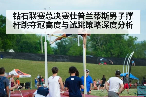 钻石联赛总决赛杜普兰蒂斯男子撑杆跳夺冠高度与试跳策略深度分析