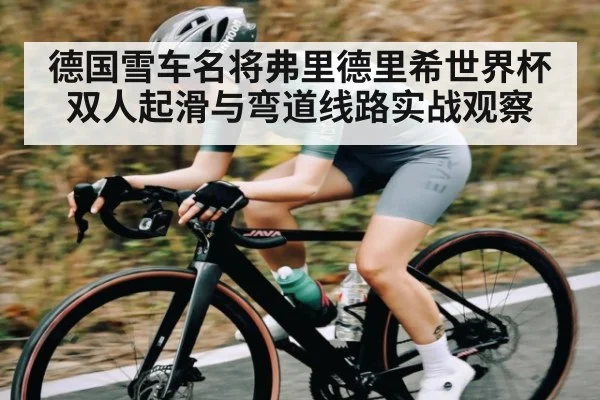 德国雪车名将弗里德里希世界杯双人起滑与弯道线路实战观察