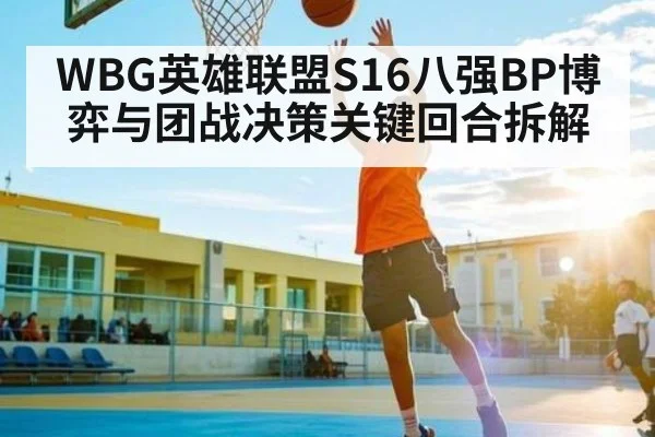 WBG英雄联盟S16八强BP博弈与团战决策关键回合拆解